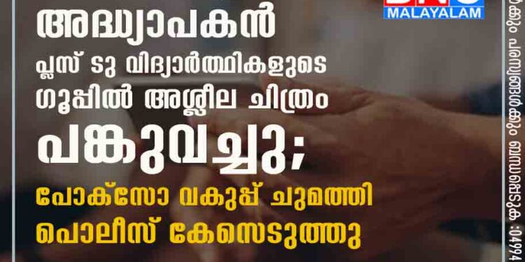 മദ്യപിച്ച് സ്വബോധം നഷ്ടപ്പെട്ട അദ്ധ്യാപകൻ പ്ലസ് ടു വിദ്യാർത്ഥികളുടെ ഗ്രൂപ്പിൽ അശ്ലീല ചിത്രം പങ്കുവച്ചു; പോക്സോ വകുപ്പ് ചുമത്തി പൊലീസ് കേസെടുത്തു