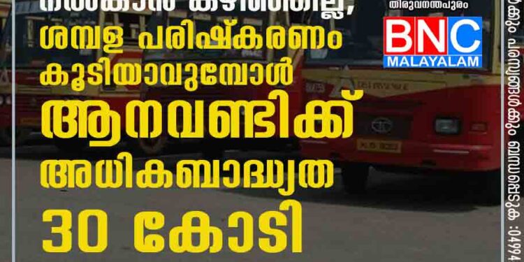 കഴിഞ്ഞ മാസത്തെ ശമ്പളം ഇതുവരെ നൽകാൻ കഴിഞ്ഞില്ല, ശമ്പള പരിഷ്‌കരണം കൂടിയാവുമ്പോൾ ആനവണ്ടിക്ക് അധികബാദ്ധ്യത 30 കോടി