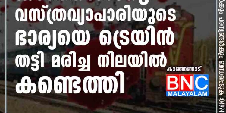 കാഞ്ഞങ്ങാട്ടെ വസ്ത്രവ്യാപാരിയുടെ ഭാര്യയെ ട്രെയിൻ തട്ടി മരിച്ച നിലയിൽ കണ്ടെത്തി.