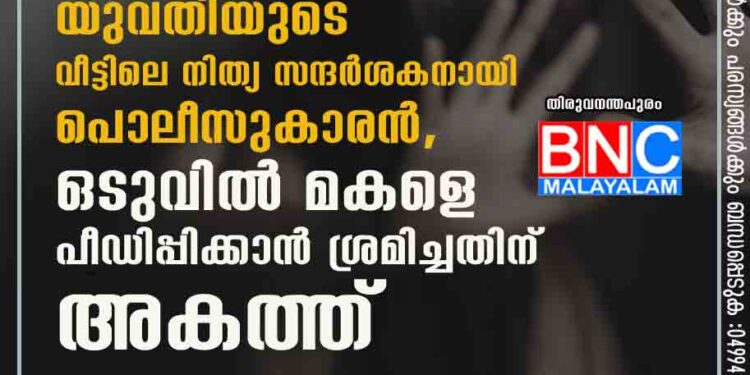 ഭർത്താവിനെതിരെ പരാതി നൽകാനെത്തിയ യുവതിയുടെ വീട്ടിലെ നിത്യ സന്ദർശകനായി പൊലീസുകാരൻ, ഒടുവിൽ മകളെ പീഡിപ്പിക്കാൻ ശ്രമിച്ചതിന് അകത്ത്