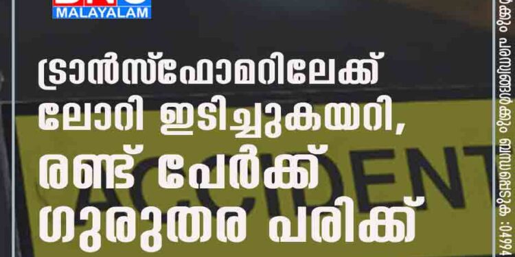 ട്രാൻസ്‌ഫോമറിലേക്ക് ലോറി ഇടിച്ചുകയറി, രണ്ട് പേർക്ക് ഗുരുതര പരിക്ക്