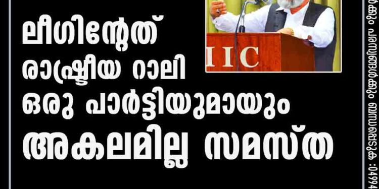 ലീഗിന്റേത് രാഷ്ട്രീയ റാലി ; ഒരു പാർട്ടിയുമായും അകലമില്ല ; സമസ്ത