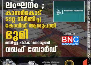 കരാർ വ്യവസ്ഥ ലംഘനം ; കാസർകോട് ടാറ്റ നിർമ്മിച്ച കോവിഡ് ആശുപത്രി ഭൂമി തിരിച്ചു പിടിക്കാനൊരുങ്ങി വഖഫ് ബോര്‍ഡ്.