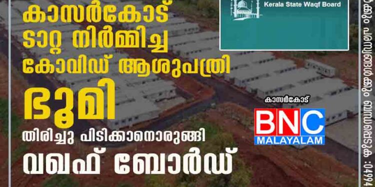 കരാർ വ്യവസ്ഥ ലംഘനം ; കാസർകോട് ടാറ്റ നിർമ്മിച്ച കോവിഡ് ആശുപത്രി ഭൂമി തിരിച്ചു പിടിക്കാനൊരുങ്ങി വഖഫ് ബോര്‍ഡ്.