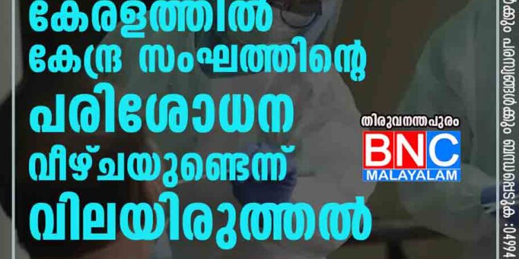 കോവിഡ് വ്യാപനം: കേരളത്തില്‍ കേന്ദ്ര സംഘത്തിന്റെ പരിശോധന; വീഴ്ചയുണ്ടെന്ന് വിലയിരുത്തല്‍