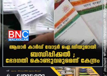 ആധാര്‍ കാര്‍ഡ് വോട്ടര്‍ ഐ.ഡിയുമായി ബന്ധിപ്പിക്കൽ ; ഭേദഗതി കൊണ്ടുവരുമെന്ന് കേന്ദ്രം