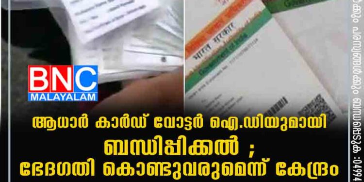 ആധാര്‍ കാര്‍ഡ് വോട്ടര്‍ ഐ.ഡിയുമായി ബന്ധിപ്പിക്കൽ ; ഭേദഗതി കൊണ്ടുവരുമെന്ന് കേന്ദ്രം