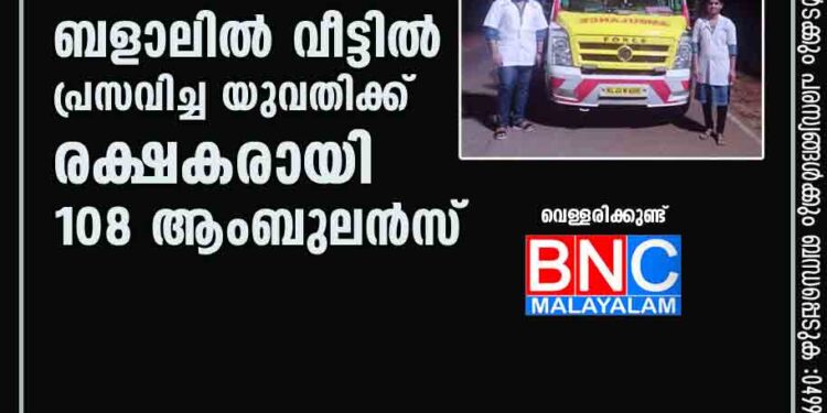 ബളാലിൽ വീട്ടിൽ പ്രസവിച്ച യുവതിക്ക് രക്ഷകരായി 108 ആംബുലൻസ്..