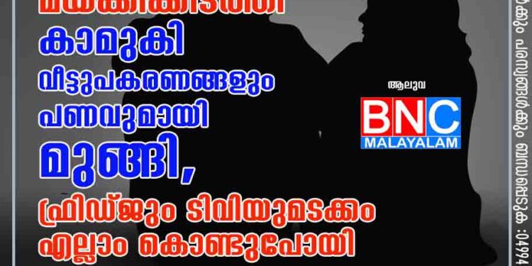 ആലുവയിൽ 55കാരനായ കാമുകനെ മയക്കിക്കിടത്തി കാമുകി വീട്ടുപകരണങ്ങളും പണവുമായി മുങ്ങി, ഫ്രിഡ്ജും ടിവിയുമടക്കം എല്ലാം കൊണ്ടുപോയി