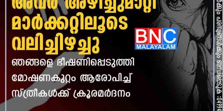 ഞങ്ങളുടെ വസ്ത്രങ്ങൾ അവർ അഴിച്ചുമാറ്റി, മാർക്കറ്റിലൂടെ വലിച്ചിഴച്ചു​, ഞങ്ങളെ ഭീഷണിപ്പെടുത്തി’; മോഷണകുറ്റം ആരോപിച്ച് ​‍സ്ത്രീകൾക്ക് ​‍ക്രൂരമര്‍ദനം