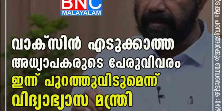 വാക്സിൻ എടുക്കാത്ത അധ്യാപകരുടെ പേരുവിവരം ഇന്ന് പുറത്തുവിടുമെന്ന് വിദ്യാഭ്യാസ മന്ത്രി