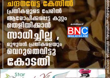 16 വർഷം നീണ്ടു നിന്ന ചന്ദനവേട്ട കേസിൽ പ്രതികളുടെ പേരിൽ ആരോപിക്കപ്പെട്ട കുറ്റം തെളിയിക്കാൻ സാധിച്ചില്ല ,മുഴുവൻ പ്രതികളെയും വെറുതെവിട്ടു കോടതി