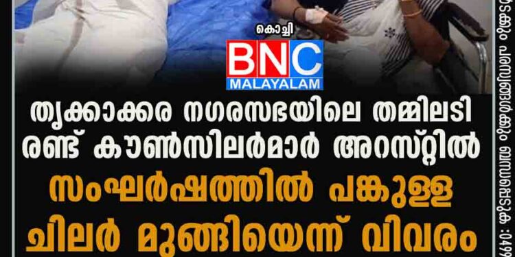 തൃക്കാക്കര നഗരസഭയിലെ തമ്മിലടി; രണ്ട് കൗൺസിലർമാർ അറസ്‌റ്റിൽ, സംഘർഷത്തിൽ പങ്കുള‌ള ചിലർ മുങ്ങിയെന്ന് വിവരം