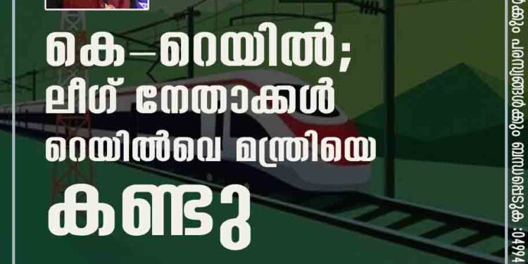 കെ-റെയിൽ ; ലീഗ് നേതാക്കൾ റെയിൽവെ മന്ത്രിയെ കണ്ടു