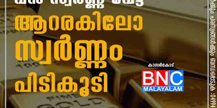 കാസർകോട്ട് വൻ സ്വർണ്ണ വേട്ട ആറരകിലോ സ്വർണ്ണം പിടികൂടി