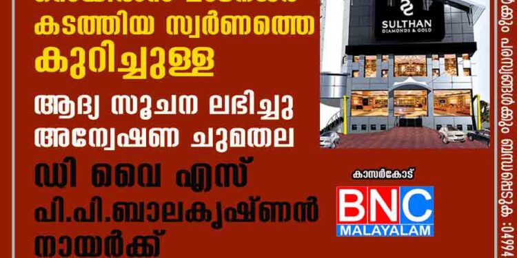 സുൽത്താൻ ജ്വല്ലറിയിൽ നിന്നും സെയിൽസ് മാനേജർ കടത്തിയ സ്വർണത്തെ കുറിച്ചുള്ള ആദ്യ സൂചന ലഭിച്ചു. അന്വേഷണചുമതല ഡിവൈഎസ് പി പി.ബാലകൃഷ്ണൻനായർക്ക്