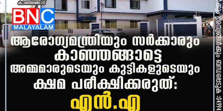 ആരോഗ്യമന്ത്രിയും സര്‍ക്കാരും കാഞ്ഞങ്ങാട്ടെ അമ്മമാരുടെയും കുട്ടികളുടെയും ക്ഷമ പരീക്ഷിക്കരുത്: എന്‍.എ