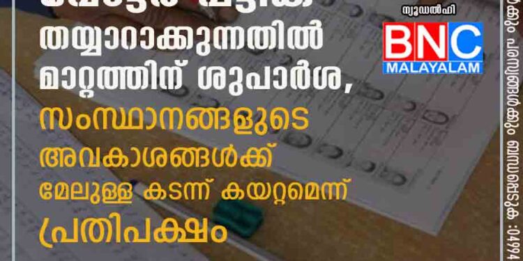 വോട്ടർ പട്ടിക തയ്യാറാക്കുന്നതിൽ മാറ്റത്തിന് ശുപാർശ, സംസ്ഥാനങ്ങളുടെ അവകാശങ്ങൾക്ക് മേലുള്ള കടന്ന് കയറ്റമെന്ന് പ്രതിപക്ഷം