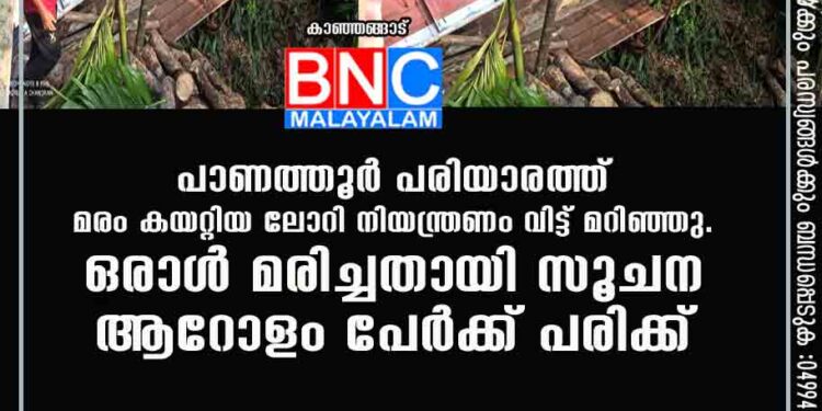 പാണത്തൂർ പരിയാരത്ത് മരം കയറ്റിയ ലോറി നിയന്ത്രണം വിട്ട് മറിഞ്ഞു. ഒരാൾ മരിച്ചതായി സൂചന ,ആറോളം പേർക്ക് പരിക്ക്