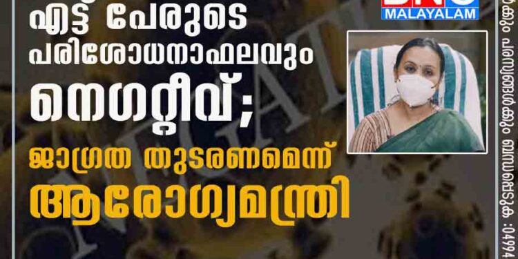 ആശ്വാസ വാർത്ത, കേരളത്തിൽ നിന്നുള്ള എട്ട് പേരുടെ പരിശോധനാഫലവും നെഗറ്റീവ്; ജാഗ്രത തുടരണമെന്ന് ആരോഗ്യമന്ത്രി