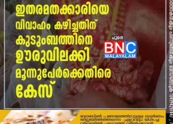 ഇതരമതക്കാരിയെ വിവാഹം കഴിച്ചതിന് കുടുംബത്തിനെ ഊരുവിലക്കി; മൂന്നുപേർക്കെതിരെ കേസ്