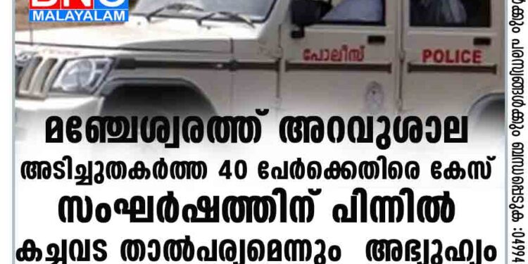 മഞ്ചേശ്വരത്ത് അറവുശാല അടിച്ചുതകർത്ത 40 പേർക്കെതിരെ കേസ് . സംഘർഷത്തിന് പിന്നിൽ കച്ചവട താൽപര്യമെന്നും അഭ്യുഹ്യം