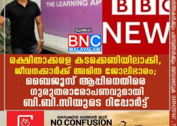 രക്ഷിതാക്കളെ കടക്കെണിയിലാക്കി, ജീവനക്കാര്‍ക്ക് അമിത ജോലിഭാരം; ബൈജൂസ് ആപ്പിനെതിരെ ഗുരുതരാരോപണവുമായി ബി.ബി.സിയുടെ റിപ്പോര്‍ട്ട്