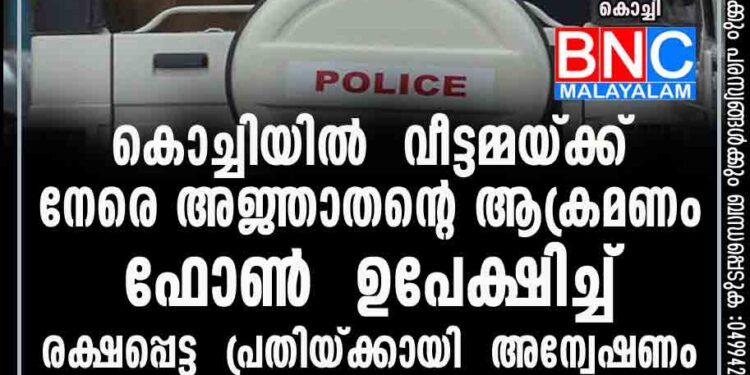 കൊച്ചിയിൽ വീട്ടമ്മയ്ക്ക് നേരെ അജ്ഞാതന്റെ ആക്രമണം; ഫോൺ ഉപേക്ഷിച്ച് രക്ഷപ്പെട്ട പ്രതിയ്ക്കായി അന്വേഷണം