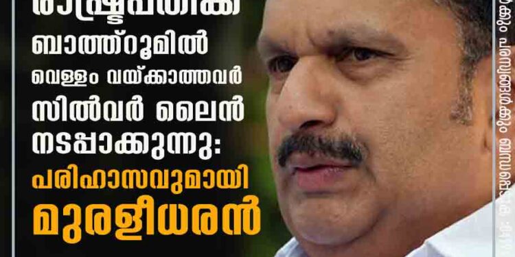 രാഷ്ട്രപതിക്ക് ബാത്ത്റൂമിൽ വെള്ളം വയ്ക്കാത്തവ‍ർ സിൽവർ ലൈൻ നടപ്പാക്കുന്നു: പരിഹാസവുമായി മുരളീധരൻ