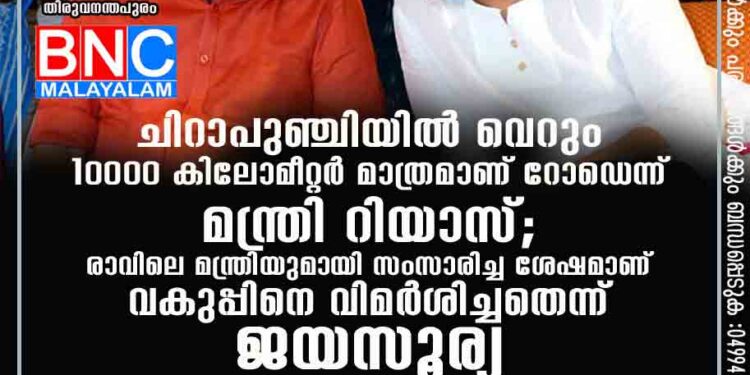 ചിറാപുഞ്ചിയിൽ വെറും 10000 കിലോമീറ്റർ മാത്രമാണ് റോഡെന്ന് മന്ത്രി റിയാസ്; രാവിലെ മന്ത്രിയുമായി സംസാരിച്ച ശേഷമാണ് വകുപ്പിനെ വിമർശിച്ചതെന്ന് ജയസൂര്യ