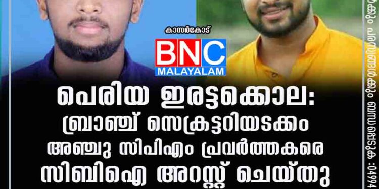 പെരിയ ഇരട്ടക്കൊല: ബ്രാഞ്ച് സെക്രട്ടറിയടക്കം അഞ്ചു സിപിഎം പ്രവർത്തകരെ സിബിഐ അറസ്റ്റ് ചെയ്തു