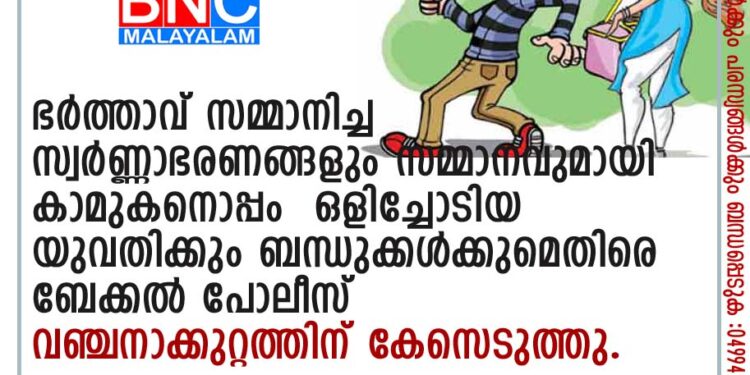 ഭർത്താവ് സമ്മാനിച്ച സ്വർണ്ണാഭരണങ്ങളും സമ്മാനവുമായി കാമുകനൊപ്പം ഒളിച്ചോടിയ യുവതിക്കും ബന്ധുക്കൾക്കുമെതിരെ ബേക്കൽ പോലീസ് വഞ്ചനാക്കുറ്റത്തിന് കേസെടുത്തു.