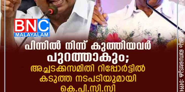 പിന്നില്‍ നിന്ന് കുത്തിയവര്‍ പുറത്താകും'; അച്ചടക്കസമിതി റിപ്പോര്‍ട്ടില്‍ കടുത്ത നടപടിയുമായി കെ.പി.സി.സി