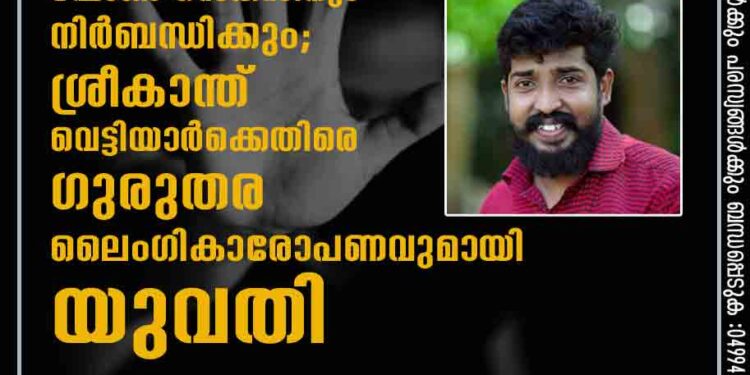 അനുവാദമില്ലാതെ ബലാത്സംഗം ചെയ്‌തു, ഫോൺ സെക്‌സിനും നിർബന്ധിക്കും"; ശ്രീകാന്ത് വെട്ടിയാർക്കെതിരെ ഗുരുതര ലൈംഗികാരോപണവുമായി യുവതി