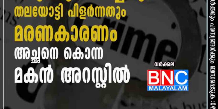 കഴുത്തുഞെരിച്ചതും തലയോട്ടി പിളര്‍ന്നതും മരണകാരണം; അച്ഛനെ കൊന്ന മകന്‍ അറസ്റ്റില്‍