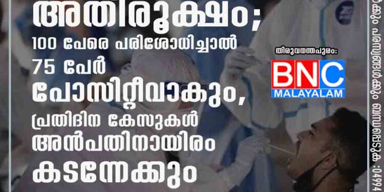 സംസ്ഥാനത്ത് കൊവിഡ് വ്യാപനം അതിരൂക്ഷം; 100 പേരെ പരിശോധിച്ചാൽ 75 പേർ പോസിറ്റീവാകും, പ്രതിദിന കേസുകൾ അൻപതിനായിരം കടന്നേക്കും