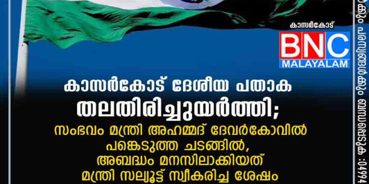 കാസർകോട് ദേശീയ പതാക തലതിരിച്ചുയര്‍ത്തി; സംഭവം മന്ത്രി അഹമ്മദ് ദേവര്‍കോവില്‍ പങ്കെടുത്ത ചടങ്ങില്‍, അബദ്ധം മനസിലാക്കിയത് മന്ത്രി സല്യൂട്ട് സ്വീകരിച്ച ശേഷം