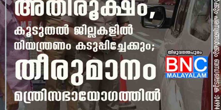 കൊവിഡ് വ്യാപനം അതിരൂക്ഷം, കൂടുതൽ ജില്ലകളിൽ നിയന്ത്രണം കടുപ്പിച്ചേക്കും; തീരുമാനം മന്ത്രിസഭായോഗത്തിൽ