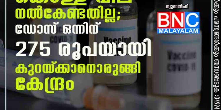 ഇനി വാക്‌സിനെടുക്കാൻ കൊള്ള വില നൽകേണ്ടതില്ല; ഡോസ് ഒന്നിന് 275 രൂപയായി കുറയ്‌ക്കാനൊരുങ്ങി കേന്ദ്രം