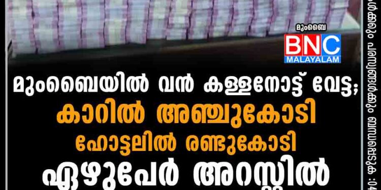 മുംബൈയില്‍ വന്‍ കള്ളനോട്ട് വേട്ട; കാറില്‍ അഞ്ചുകോടി, ഹോട്ടലില്‍ രണ്ടുകോടി, ഏഴുപേര്‍ അറസ്റ്റില്‍