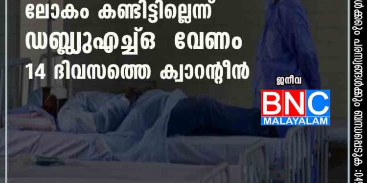 ‘ഇത്ര പകരുന്ന വൈറസ് ലോകം കണ്ടിട്ടില്ലെന്ന് ഡബ്ല്യുഎച്ച്ഒ ; വേണം 14 ദിവസത്തെ ക്വാറന്റീൻ’