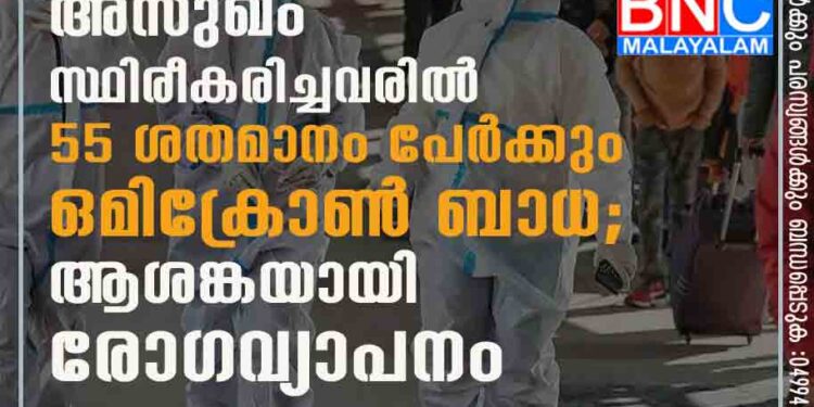 പുതുതായി അസുഖം സ്ഥിരീകരിച്ചവരിൽ 55 ശതമാനം പേർക്കും ഒമിക്രോൺ ബാധ; ആശങ്കയായി രോഗവ്യാപനം