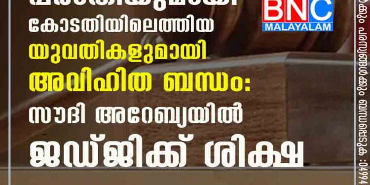 ഭര്‍ത്താക്കന്‍മാര്‍ക്കെതിരെ പരാതിയുമായി കോടതിയിലെത്തിയ യുവതികളുമായി അവിഹിത ബന്ധം : സൗദി അറേബ്യയില്‍ ജഡ്ജിക്ക് ശിക്ഷ