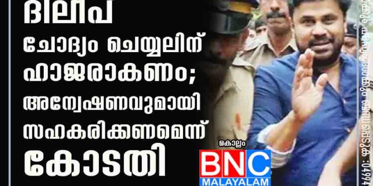 തെളിവുകൾ പരിശോധിച്ചു, ദിലീപ് ചോദ്യം ചെയ്യലിന് ഹാജരാകണം; അന്വേഷണവുമായി സഹകരിക്കണമെന്ന് കോടതി