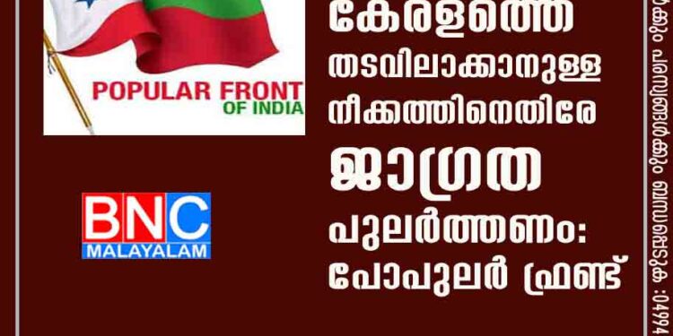 കേരളത്തെ തടവിലാക്കാനുള്ള നീക്കത്തിനെതിരേ ജാഗ്രത പുലർത്തണം: പോപുലർ ഫ്രണ്ട്