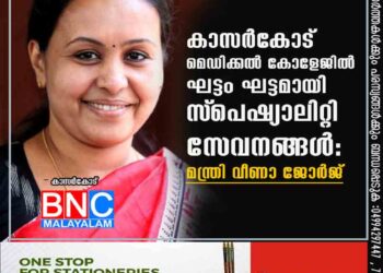 കാസര്‍കോട് മെഡിക്കല്‍ കോളേജില്‍ ഘട്ടം ഘട്ടമായി സ്‌പെഷ്യാലിറ്റി സേവനങ്ങള്‍: മന്ത്രി വീണാ ജോര്‍ജ്