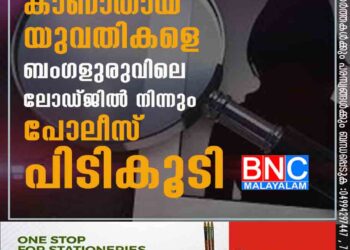 കാണാതായ യുവതികളെ ബംഗളുരുവിലെ ലോഡ്ജിൽ നിന്നും പോലീസ് പിടികൂടി