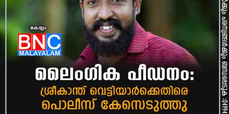 ലൈംഗിക പീഡനം: ശ്രീകാന്ത് വെട്ടിയാർക്കെതിരെ പൊലീസ് കേസെടുത്തു