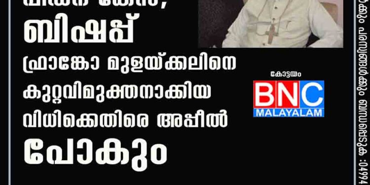 കന്യാസ്ത്രീ പീഡന കേസ്; ബിഷപ്പ് ഫ്രാങ്കോ മുളയ്ക്കലിനെ കുറ്റവിമുക്തനാക്കിയ വിധിക്കെതിരെ അപ്പീൽ പോകും