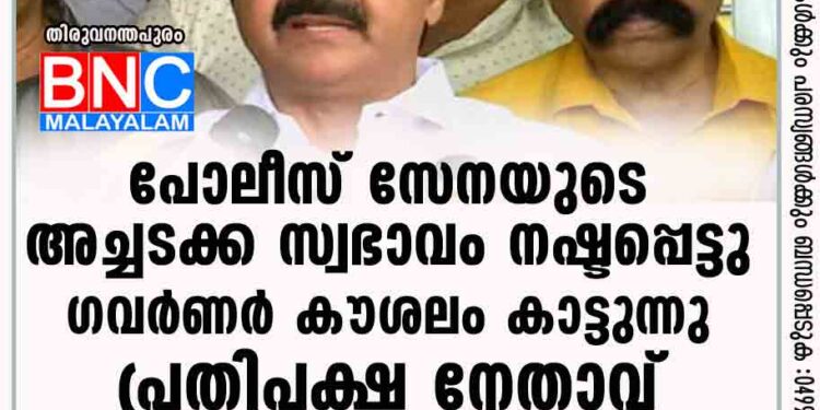 പോലീസ് സേനയുടെ അച്ചടക്ക സ്വഭാവം നഷ്ടപ്പെട്ടു; ഗവര്‍ണര്‍ കൗശലം കാട്ടുന്നു: പ്രതിപക്ഷ നേതാവ്